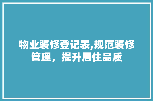 物业装修登记表,规范装修管理，提升居住品质