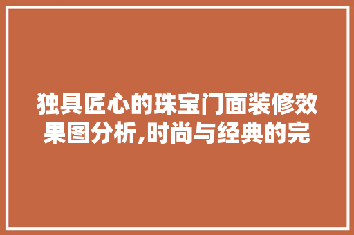 独具匠心的珠宝门面装修效果图分析,时尚与经典的完美融合