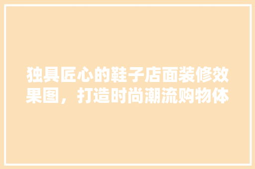 独具匠心的鞋子店面装修效果图，打造时尚潮流购物体验