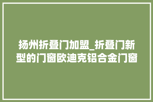 扬州折叠门加盟_折叠门新型的门窗欧迪克铝合金门窗加盟