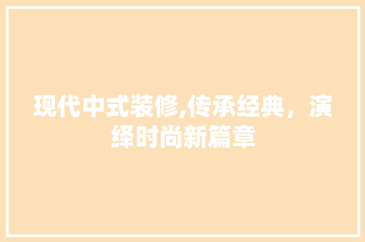 现代中式装修,传承经典，演绎时尚新篇章