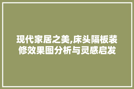 现代家居之美,床头隔板装修效果图分析与灵感启发