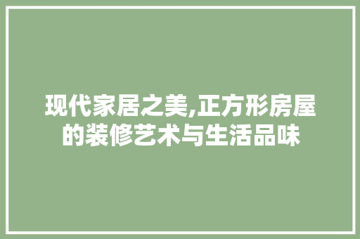 现代家居之美,正方形房屋的装修艺术与生活品味