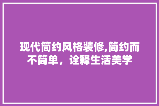 现代简约风格装修,简约而不简单，诠释生活美学