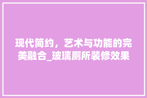 现代简约，艺术与功能的完美融合_玻璃厕所装修效果图赏析