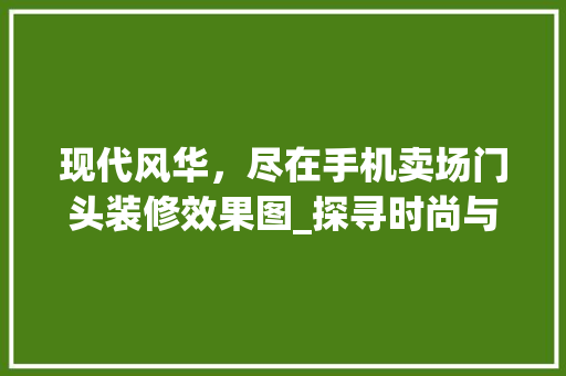 现代风华，尽在手机卖场门头装修效果图_探寻时尚与适用的完美融合