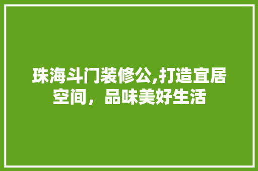 珠海斗门装修公,打造宜居空间，品味美好生活