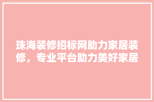 珠海装修招标网助力家居装修，专业平台助力美好家居生活