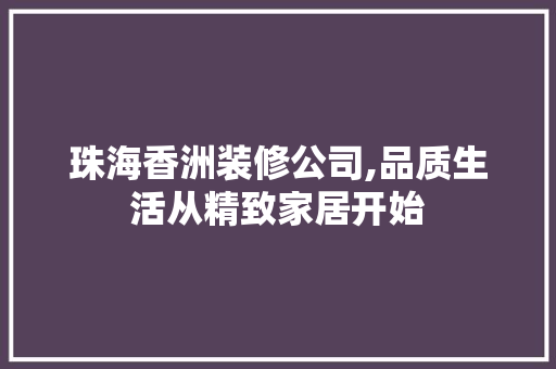 珠海香洲装修公司,品质生活从精致家居开始