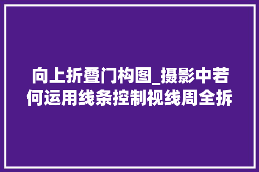 向上折叠门构图_摄影中若何运用线条控制视线周全拆解垂直线在构图中的运用技巧