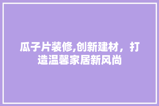 瓜子片装修,创新建材，打造温馨家居新风尚