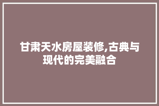 甘肃天水房屋装修,古典与现代的完美融合