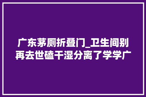 广东茅厕折叠门_卫生间别再去世磕干湿分离了学学广东人的做法那叫一个高级
