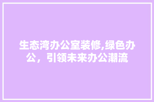 生态湾办公室装修,绿色办公，引领未来办公潮流