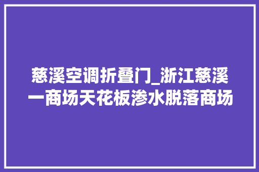 慈溪空调折叠门_浙江慈溪一商场天花板渗水脱落商场事件原因系空调接口脱节积水太多