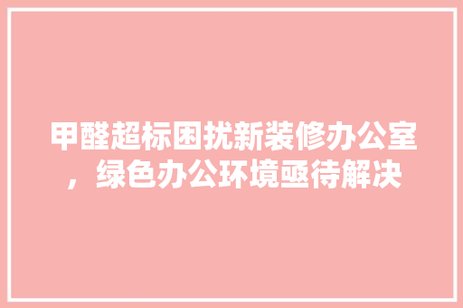 甲醛超标困扰新装修办公室，绿色办公环境亟待解决