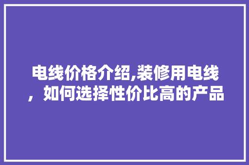 电线价格介绍,装修用电线，如何选择性价比高的产品