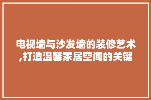 电视墙与沙发墙的装修艺术,打造温馨家居空间的关键布局