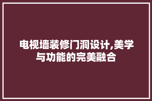 电视墙装修门洞设计,美学与功能的完美融合