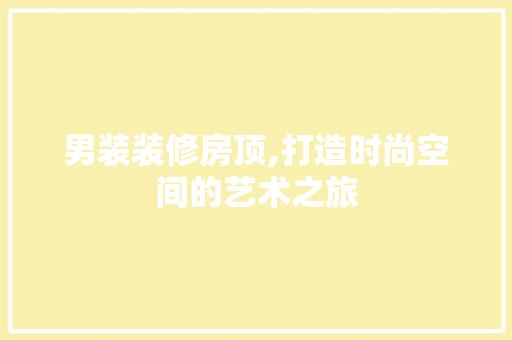 男装装修房顶,打造时尚空间的艺术之旅