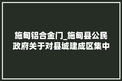 施甸铝合金门_施甸县公民政府关于对县城建成区集中开展情形整治的通知布告