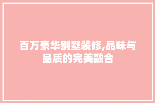百万豪华别墅装修,品味与品质的完美融合