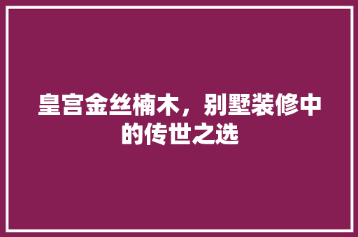 皇宫金丝楠木，别墅装修中的传世之选