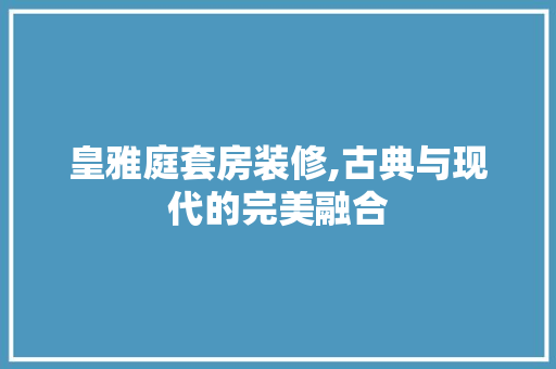 皇雅庭套房装修,古典与现代的完美融合