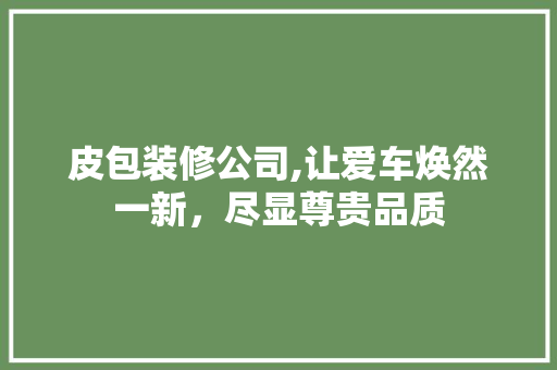 皮包装修公司,让爱车焕然一新，尽显尊贵品质