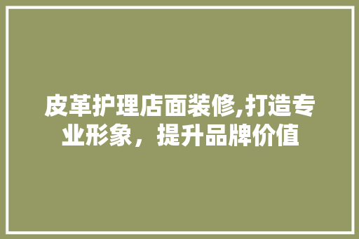 皮革护理店面装修,打造专业形象，提升品牌价值