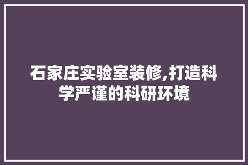 石家庄实验室装修,打造科学严谨的科研环境