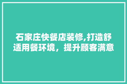 石家庄快餐店装修,打造舒适用餐环境，提升顾客满意度