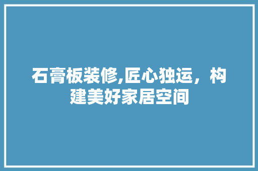石膏板装修,匠心独运，构建美好家居空间