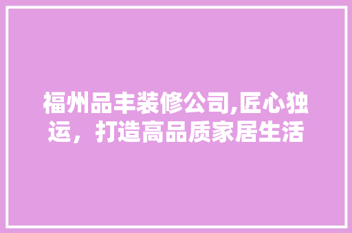 福州品丰装修公司,匠心独运，打造高品质家居生活