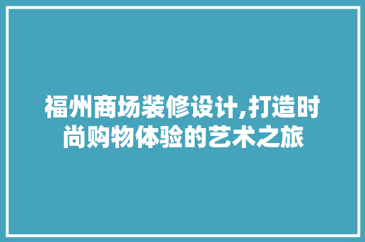 福州商场装修设计,打造时尚购物体验的艺术之旅