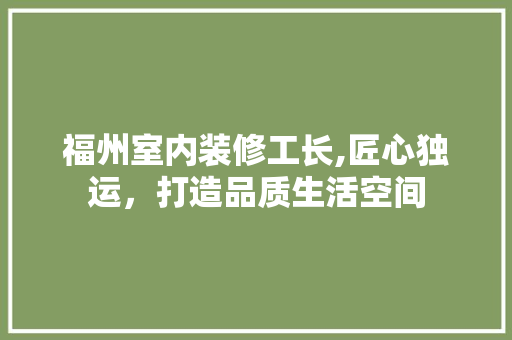 福州室内装修工长,匠心独运，打造品质生活空间