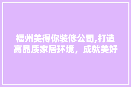 福州美得你装修公司,打造高品质家居环境，成就美好生活
