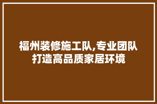 福州装修施工队,专业团队打造高品质家居环境