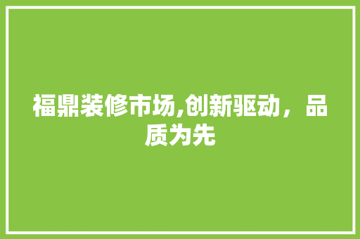 福鼎装修市场,创新驱动，品质为先