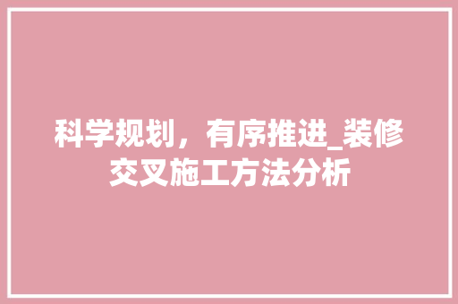 科学规划，有序推进_装修交叉施工方法分析