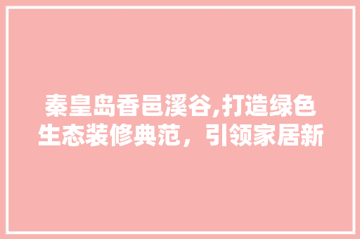 秦皇岛香邑溪谷,打造绿色生态装修典范，引领家居新风尚