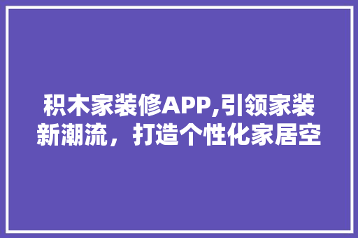 积木家装修APP,引领家装新潮流，打造个性化家居空间
