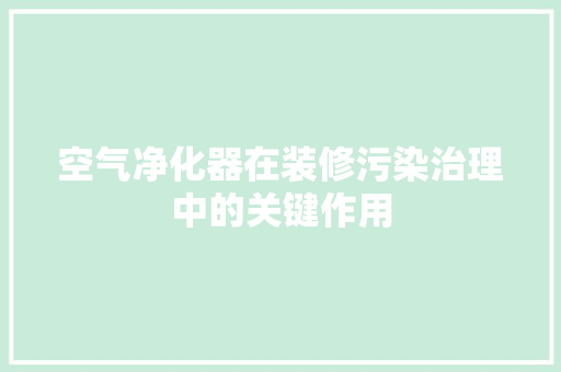 空气净化器在装修污染治理中的关键作用