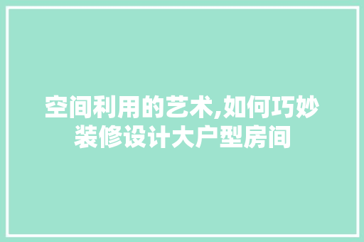 空间利用的艺术,如何巧妙装修设计大户型房间
