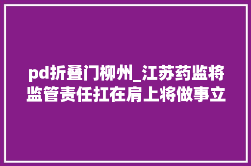 pd折叠门柳州_江苏药监将监管责任扛在肩上将做事立异放在心中