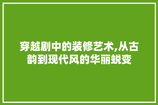 穿越剧中的装修艺术,从古韵到现代风的华丽蜕变
