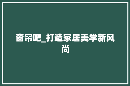 窗帘吧_打造家居美学新风尚