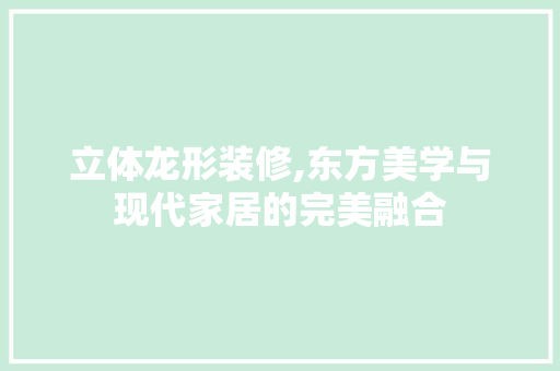 立体龙形装修,东方美学与现代家居的完美融合