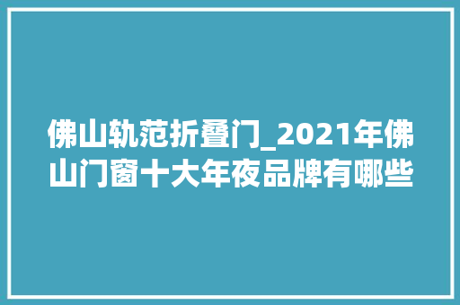 佛山轨范折叠门_2021年佛山门窗十大年夜品牌有哪些呢