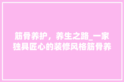 筋骨养护，养生之路_一家独具匠心的装修风格筋骨养护店探秘